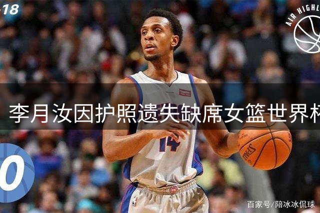 李月汝因护照遗失缺席女篮世界杯 中国队临阵调整引关注